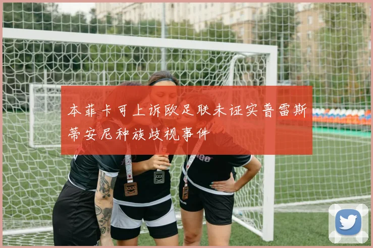 本菲卡可上诉欧足联未证实普雷斯蒂安尼种族歧视事件