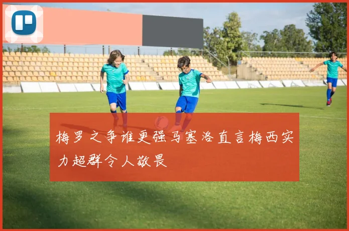 梅罗之争谁更强马塞洛直言梅西实力超群令人敬畏