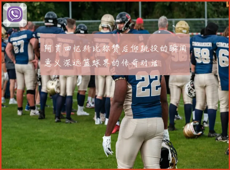 阿贾回忆科比称赞后仰跳投的瞬间意义深远篮球界的传奇对话