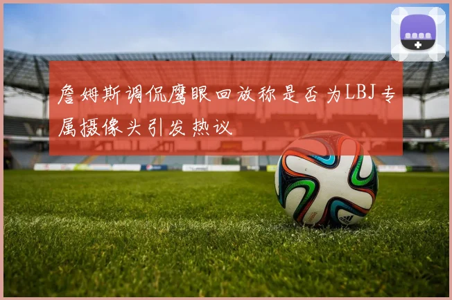 詹姆斯调侃鹰眼回放称是否为LBJ专属摄像头引发热议