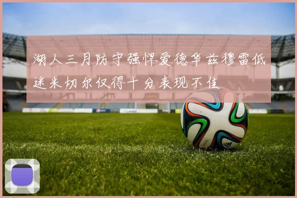湖人三月防守强悍爱德华兹穆雷低迷米切尔仅得十分表现不佳