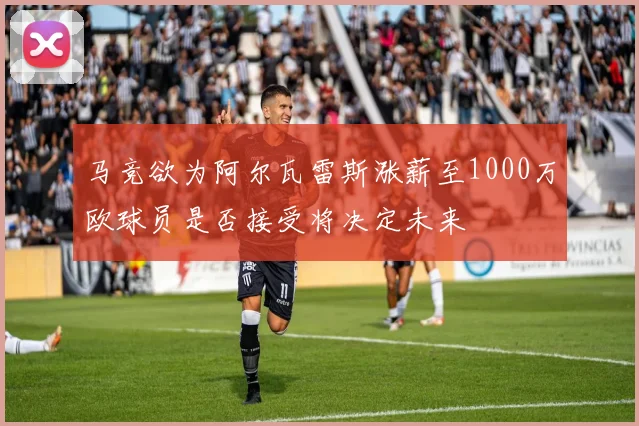马竞欲为阿尔瓦雷斯涨薪至1000万欧球员是否接受将决定未来