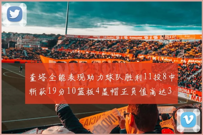 奎塔全能表现助力球队胜利11投8中斩获19分10篮板4盖帽正负值高达33