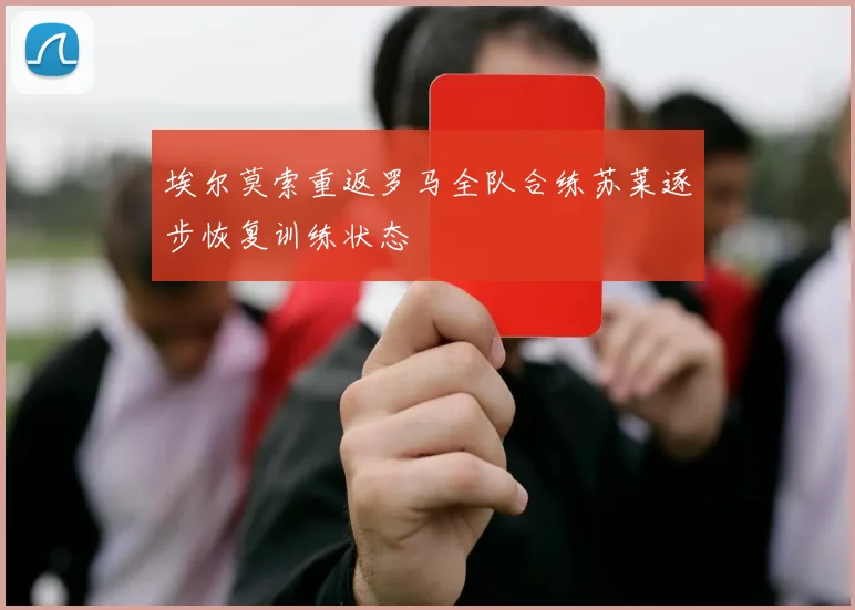 埃尔莫索重返罗马全队合练苏莱逐步恢复训练状态
