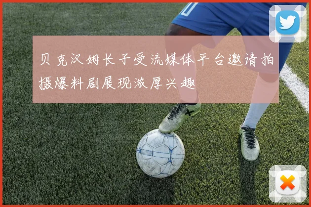 贝克汉姆长子受流媒体平台邀请拍摄爆料剧展现浓厚兴趣