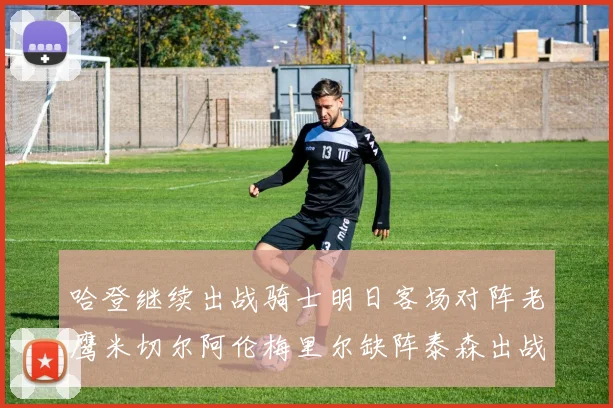 哈登继续出战骑士明日客场对阵老鹰米切尔阿伦梅里尔缺阵泰森出战存疑