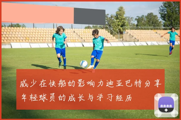 威少在快船的影响力迪亚巴特分享年轻球员的成长与学习经历
