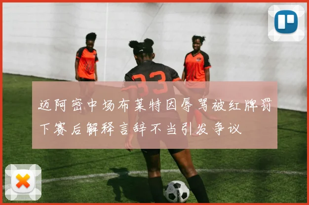 迈阿密中场布莱特因辱骂被红牌罚下赛后解释言辞不当引发争议