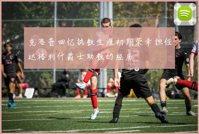克洛普回忆执教生涯初期荣幸担任达格利什爵士助教的经历