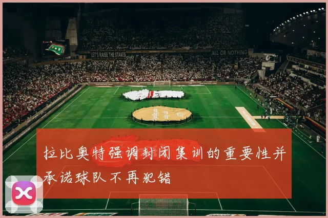 拉比奥特强调封闭集训的重要性并承诺球队不再犯错