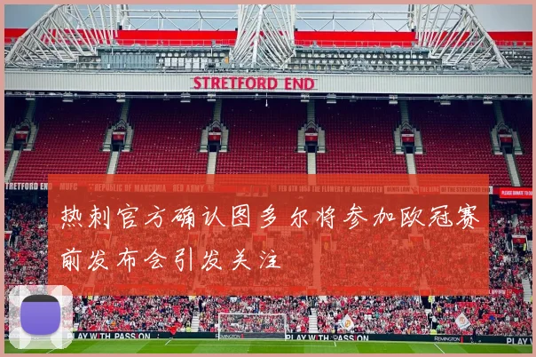 热刺官方确认图多尔将参加欧冠赛前发布会引发关注