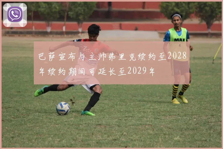 巴萨宣布与主帅弗里克续约至2028年续约期间可延长至2029年