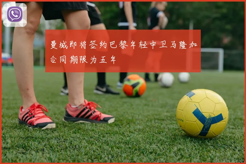曼城即将签约巴黎年轻中卫马隆加合同期限为五年