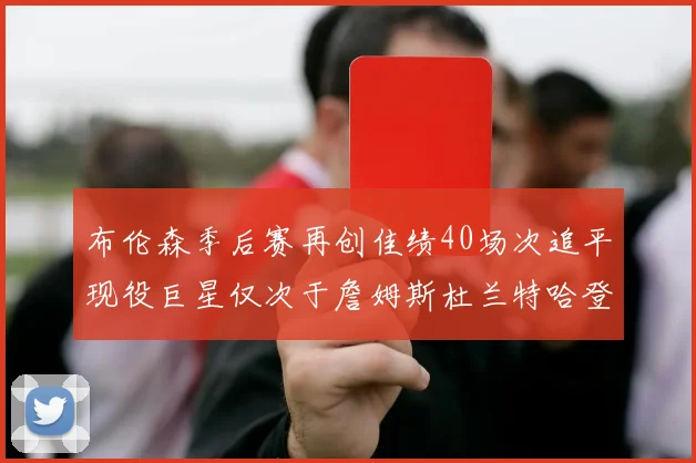 布伦森季后赛再创佳绩40场次追平现役巨星仅次于詹姆斯杜兰特哈登