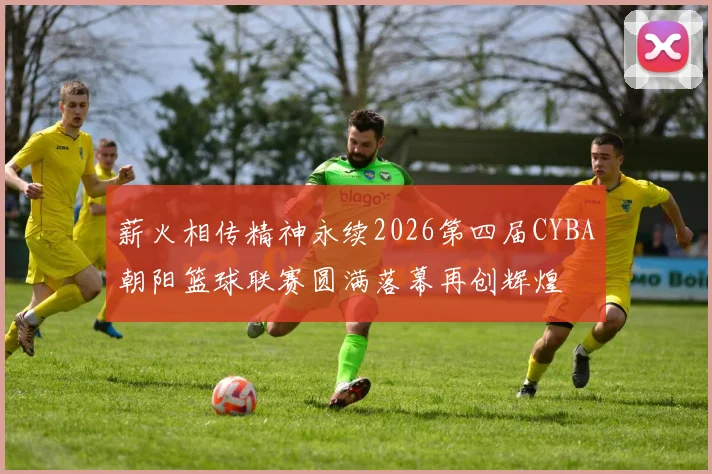 薪火相传精神永续2026第四届CYBA朝阳篮球联赛圆满落幕再创辉煌