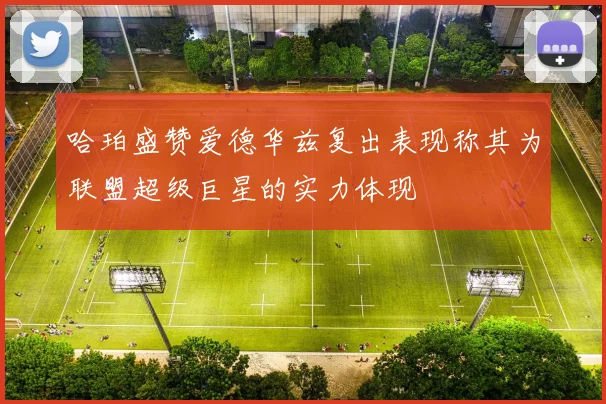 哈珀盛赞爱德华兹复出表现称其为联盟超级巨星的实力体现