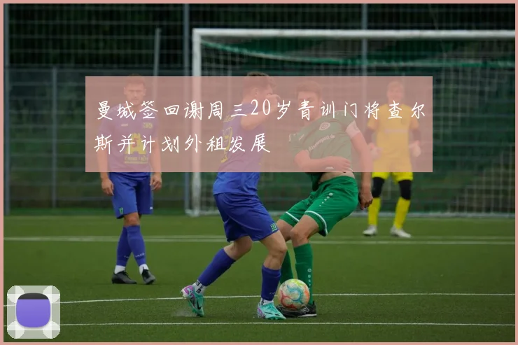 曼城签回谢周三20岁青训门将查尔斯并计划外租发展