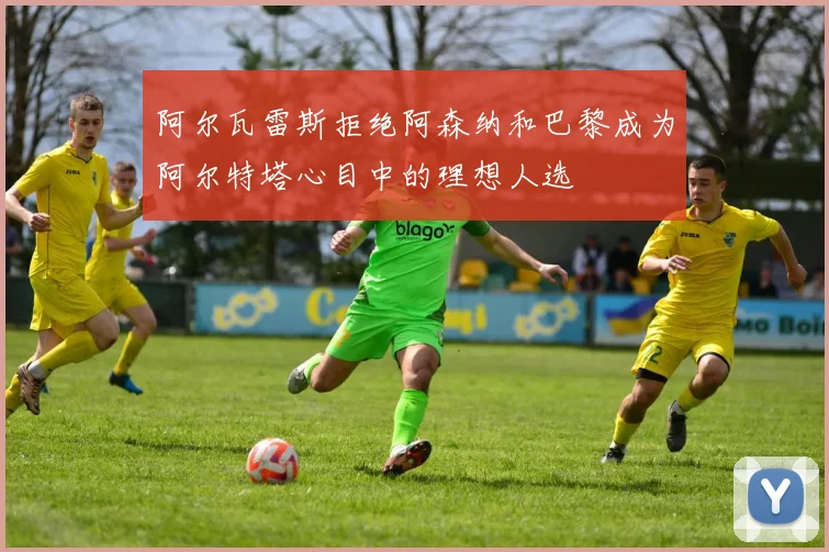 阿尔瓦雷斯拒绝阿森纳和巴黎成为阿尔特塔心目中的理想人选