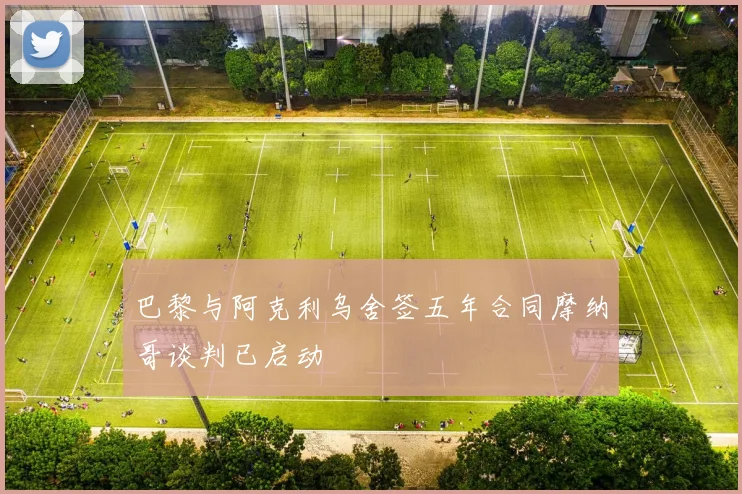 巴黎与阿克利乌舍签五年合同摩纳哥谈判已启动