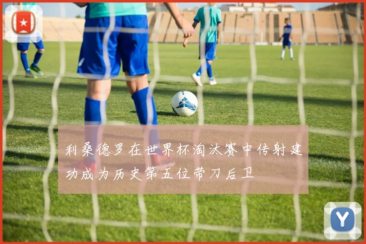 利桑德罗在世界杯淘汰赛中传射建功成为历史第五位带刀后卫