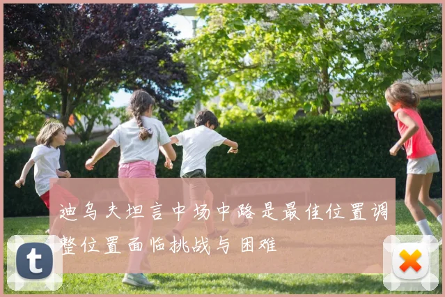 迪乌夫坦言中场中路是最佳位置调整位置面临挑战与困难