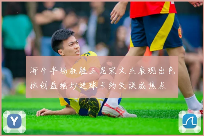 海牛半场狂胜玉昆宋文杰表现出色林创益绝妙进球卡约失误成焦点