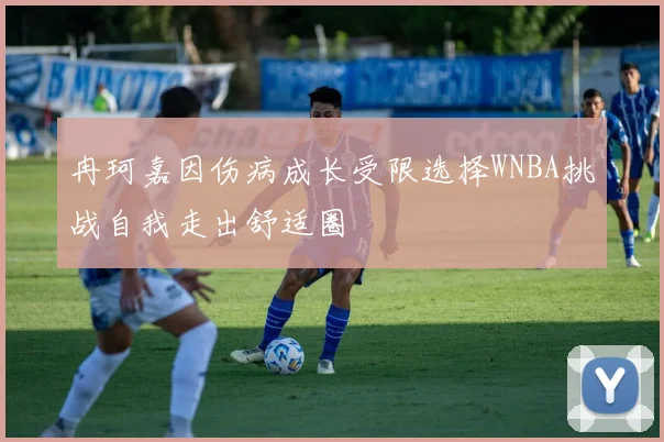 冉珂嘉因伤病成长受限选择WNBA挑战自我走出舒适圈