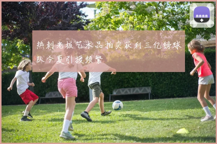 热刺老板艺术品拍卖获利三亿镑球队今夏引援频繁