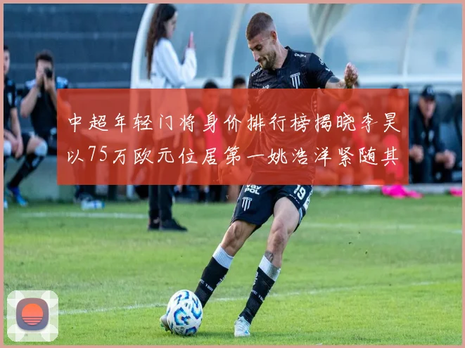 中超年轻门将身价排行榜揭晓李昊以75万欧元位居第一姚浩洋紧随其后