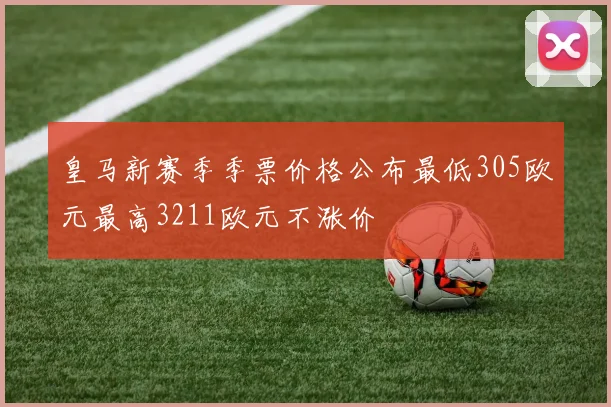 皇马新赛季季票价格公布最低305欧元最高3211欧元不涨价