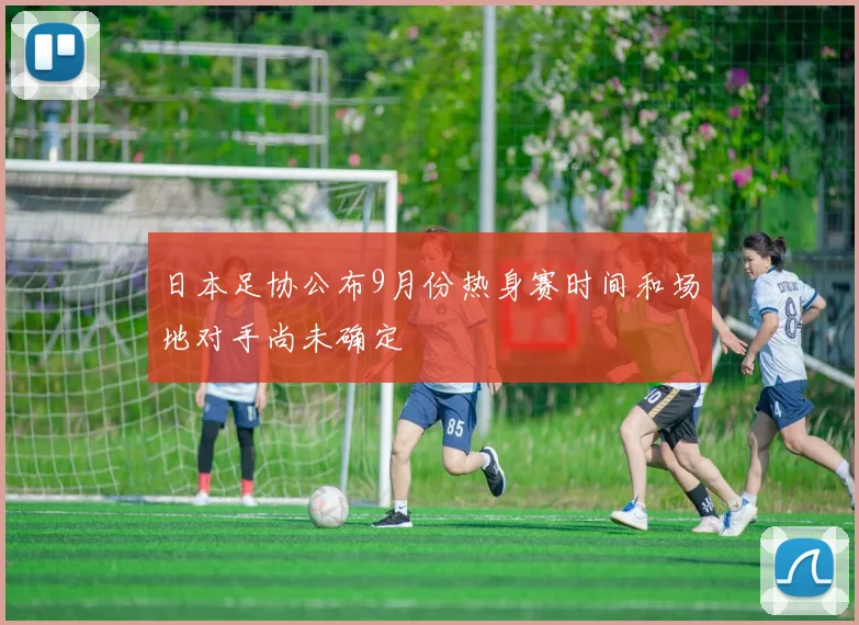 日本足协公布9月份热身赛时间和场地对手尚未确定