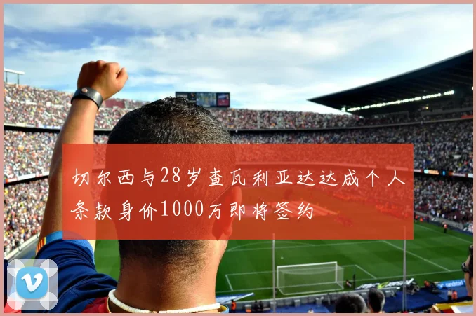 切尔西与28岁查瓦利亚达达成个人条款身价1000万即将签约