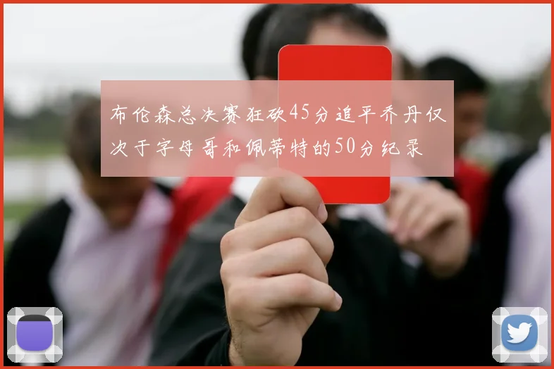 布伦森总决赛狂砍45分追平乔丹仅次于字母哥和佩蒂特的50分纪录