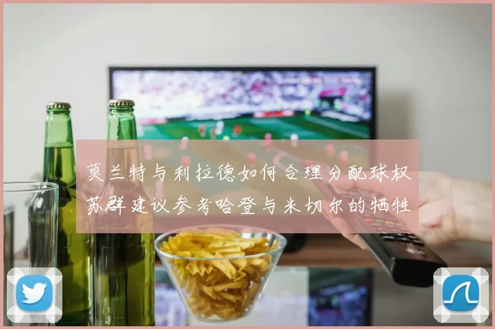 莫兰特与利拉德如何合理分配球权苏群建议参考哈登与米切尔的牺牲精神